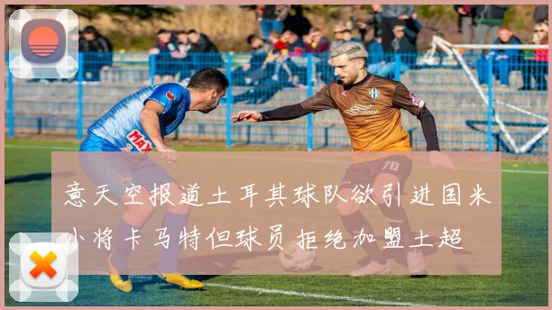 意天空报道土耳其球队欲引进国米小将卡马特但球员拒绝加盟土超