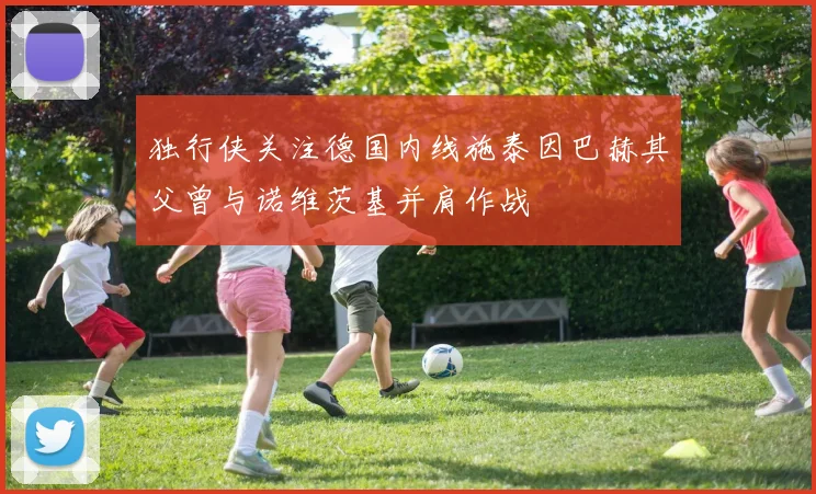 独行侠关注德国内线施泰因巴赫其父曾与诺维茨基并肩作战