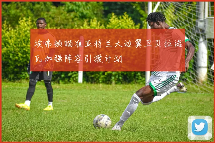 埃弗顿瞄准亚特兰大边翼卫贝拉诺瓦加强阵容引援计划