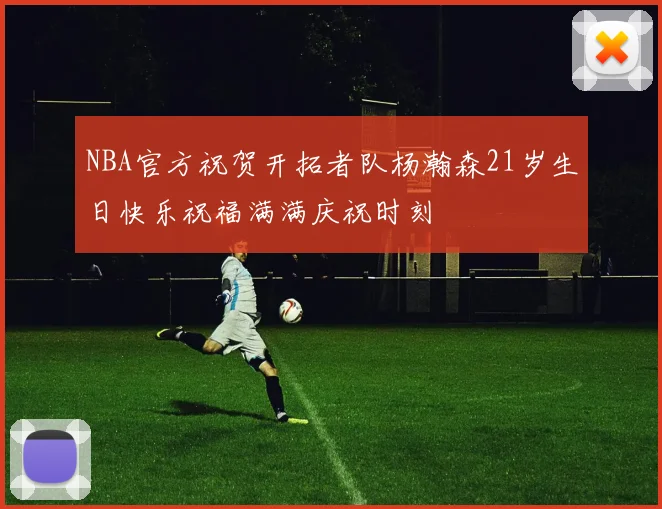 NBA官方祝贺开拓者队杨瀚森21岁生日快乐祝福满满庆祝时刻