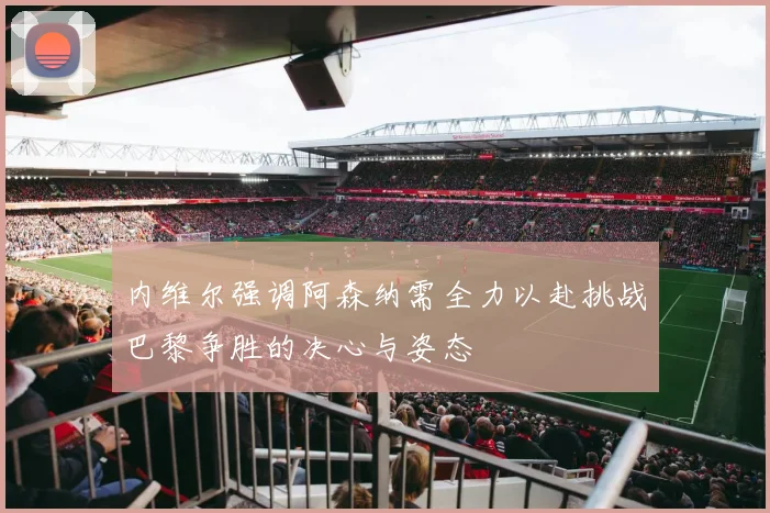 内维尔强调阿森纳需全力以赴挑战巴黎争胜的决心与姿态