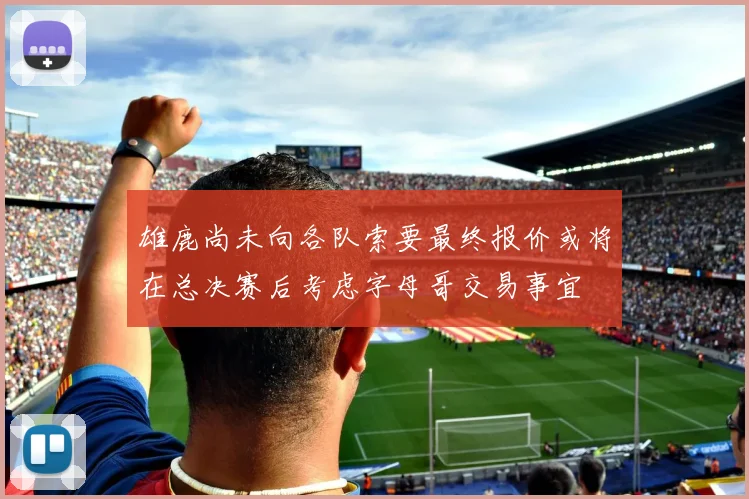 雄鹿尚未向各队索要最终报价或将在总决赛后考虑字母哥交易事宜