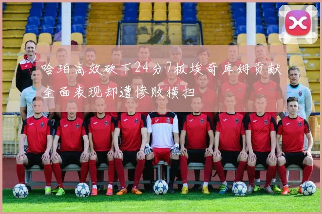 哈珀高效砍下24分7板埃奇库姆贡献全面表现却遭惨败横扫