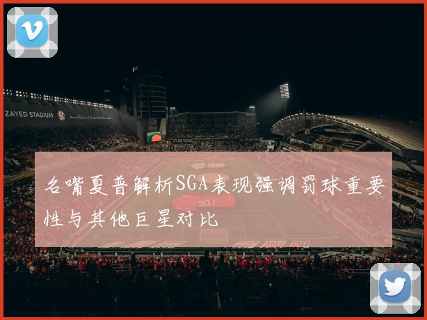 名嘴夏普解析SGA表现强调罚球重要性与其他巨星对比