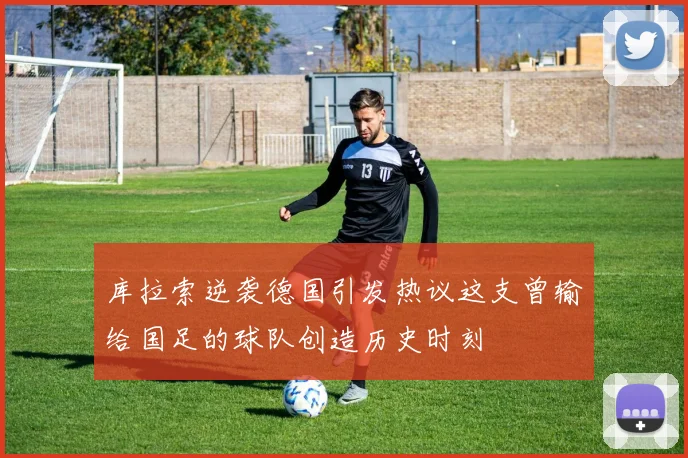 库拉索逆袭德国引发热议这支曾输给国足的球队创造历史时刻