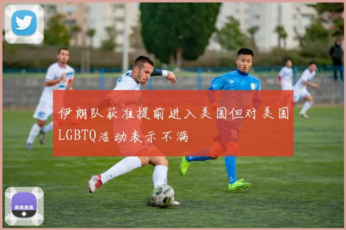 伊朗队获准提前进入美国但对美国LGBTQ活动表示不满