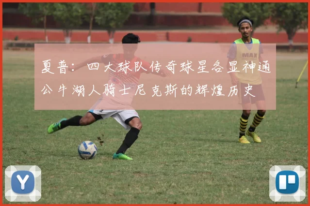 夏普：四大球队传奇球星各显神通公牛湖人骑士尼克斯的辉煌历史