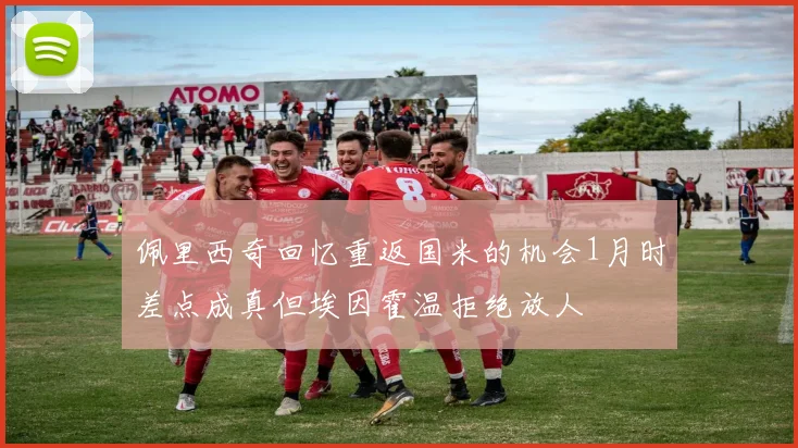 佩里西奇回忆重返国米的机会1月时差点成真但埃因霍温拒绝放人