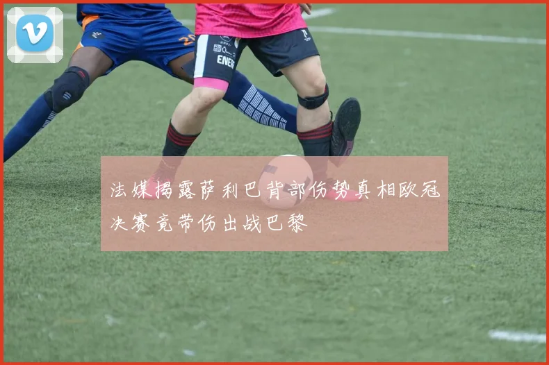 法媒揭露萨利巴背部伤势真相欧冠决赛竟带伤出战巴黎