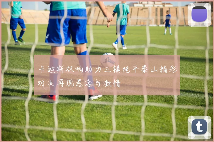 卡迪斯双响助力三镇绝平泰山精彩对决再现悬念与激情