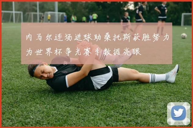 内马尔连场进球助桑托斯获胜努力为世界杯争光赛季数据亮眼