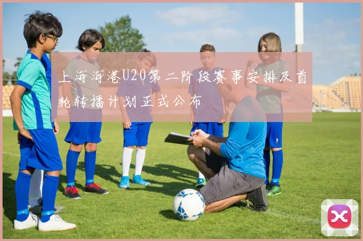 上海海港U20第二阶段赛事安排及首轮转播计划正式公布