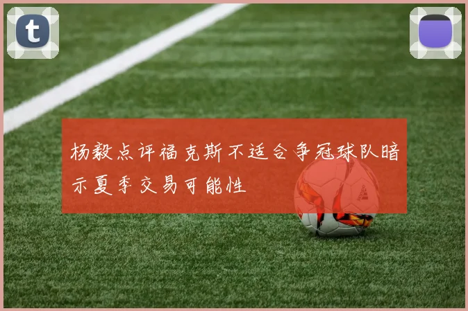 杨毅点评福克斯不适合争冠球队暗示夏季交易可能性
