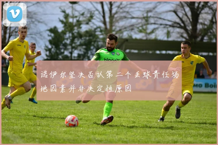 诺伊尔坚决否认第二个丢球责任场地因素并非决定性原因