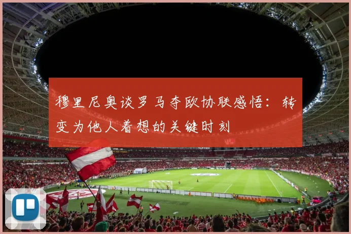 穆里尼奥谈罗马夺欧协联感悟：转变为他人着想的关键时刻