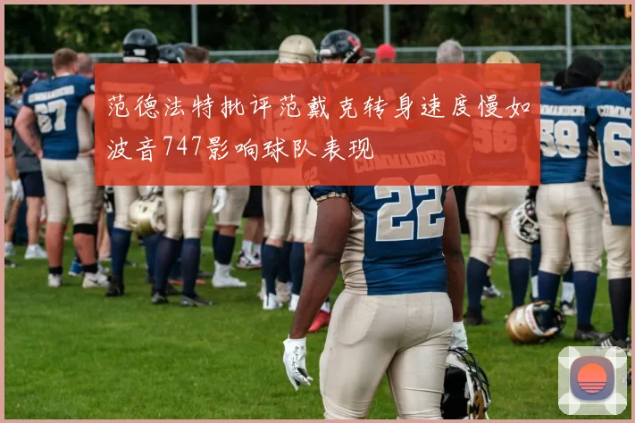 范德法特批评范戴克转身速度慢如波音747影响球队表现