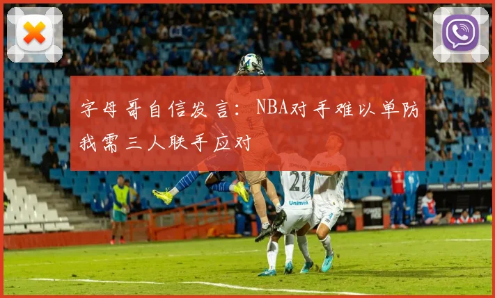 字母哥自信发言：NBA对手难以单防我需三人联手应对