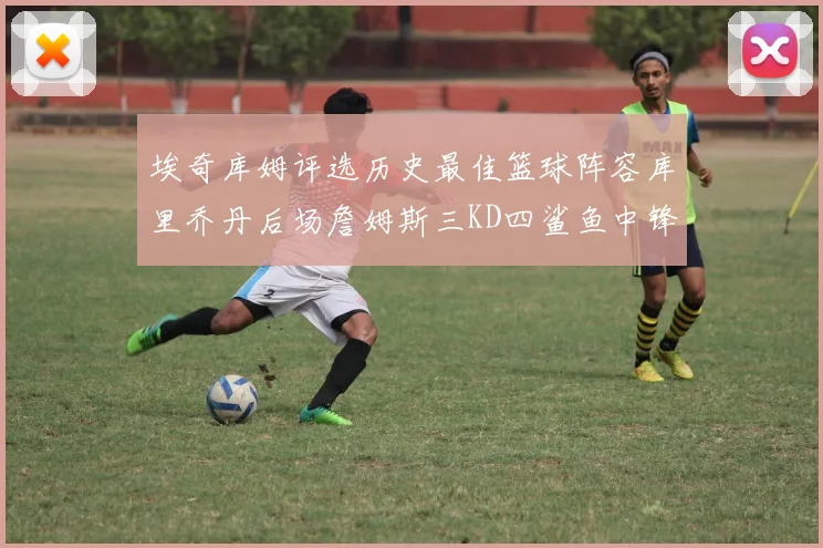 埃奇库姆评选历史最佳篮球阵容库里乔丹后场詹姆斯三KD四鲨鱼中锋