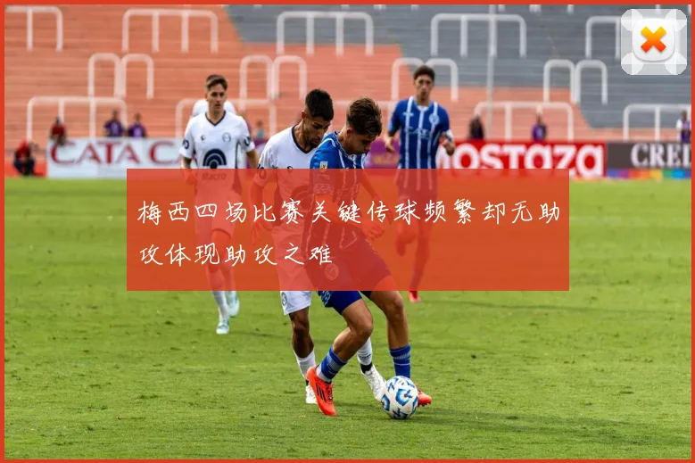 梅西四场比赛关键传球频繁却无助攻体现助攻之难
