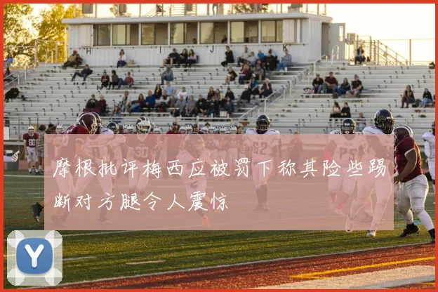 摩根批评梅西应被罚下称其险些踢断对方腿令人震惊