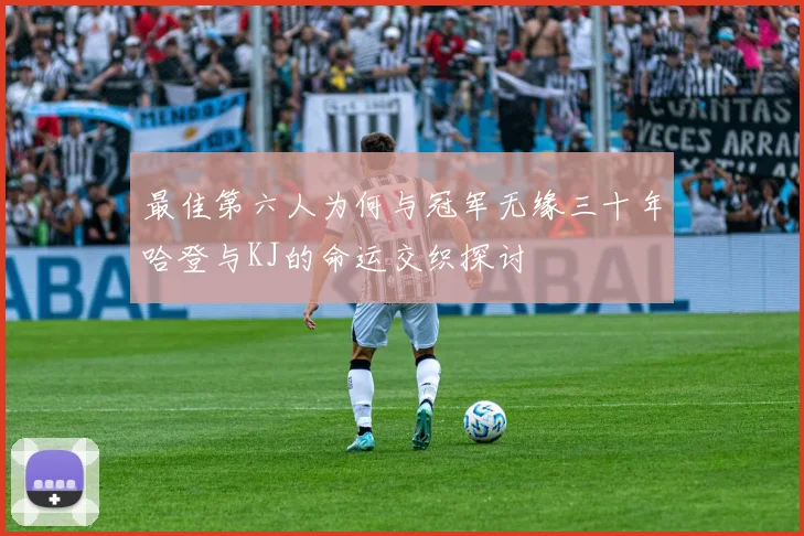 最佳第六人为何与冠军无缘三十年哈登与KJ的命运交织探讨