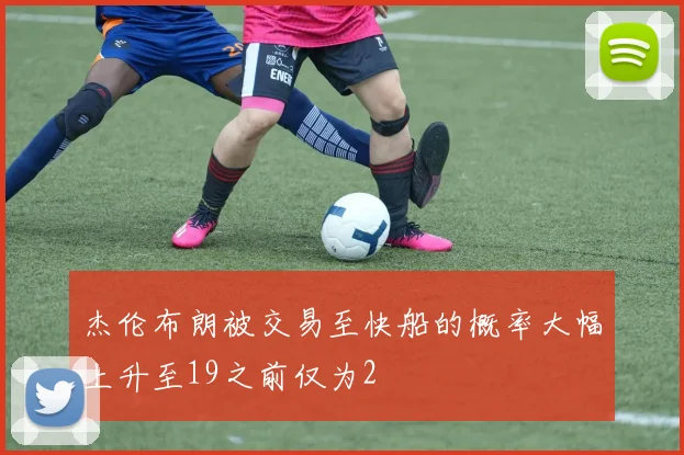 杰伦布朗被交易至快船的概率大幅上升至19之前仅为2
