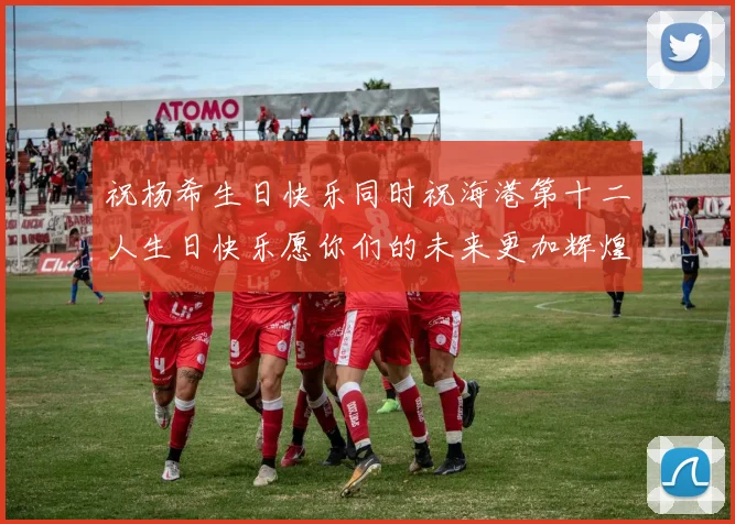 祝杨希生日快乐同时祝海港第十二人生日快乐愿你们的未来更加辉煌绚烂