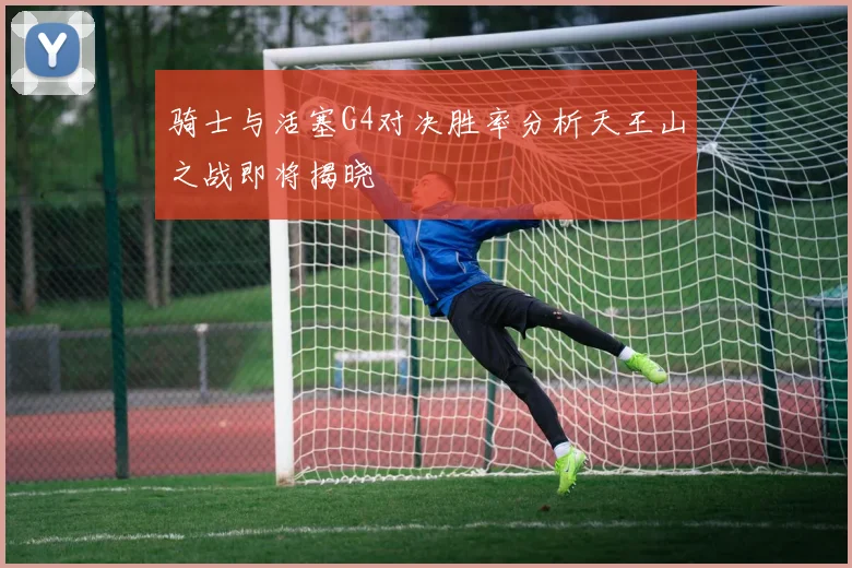 骑士与活塞G4对决胜率分析天王山之战即将揭晓