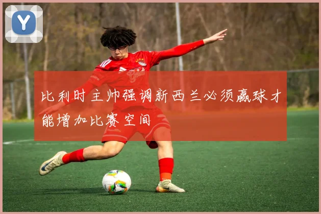 比利时主帅强调新西兰必须赢球才能增加比赛空间